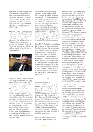 5
2013 campaign
Mariano Alessio Verni.
© ECHA
experience. I have already met most
of our members in congresses or
trade exhibitions in and outside
Europe and that helps a lot in the
communication.” He advises that it is
not good to forget the commercial
aspects when dealing with REACH,
especially when the consortium
involves SMEs.
Attending ECHA’s Lead Registrants’
workshop provided the opportunity
to have a one-to-one session and
to clarify the sameness of the
substances that will be registered.
Following this, he is planning a
meeting with the consortium to do
final preparations before submitting
the lead dossier before the end of
February 2013.
***
Stéarinerie Dubois, a French medium-
sized company manufacturing fatty
esters, is registering for the first
time in 2013 as lead registrant for
several substances. Regulatory
Affairs Manager Laetitia Halbeisen
says that her company became a
member of a consortium several
years ago to be able to manage the
registration process. The consortium
is managed by an external consultant.
“We don’t have the internal resources
especially for the eco-toxicological
and toxicological parts, so the
support of the consultant is very
important. It is still somewhat
difficult to decide strategies since
it requires a lot of background in
these fields, but we are learning” Ms
Halbeisen says.
Stéarinerie Dubois is exporting
products all over the world and
has to comply with many different
legislations. “Our products have to
conform to legislations in Europe,
Asia, America… and we need to
adjust to the changes they introduce.
For example, we might have to
register a substance under REACH
and commission tests according to
certain methods. To export the same
substance to China, we would have to
do other tests which are applicable to
their legislation. The overall context
is complex,” Ms Halbeisen explains.
From ECHA, Ms Halbeisen would also
like to receive positive, reassuring
feedback, to know that her company
is on the right track. “For example,
when you put in a confidentiality
claim, which requires a detailed
argumentation, it would be good to
know that it is being assessed and
what the result is. At present, there
is a waiting period during which you
may receive messages in REACH-IT
if there are comments or problems.
It is the same with dossier updates.
It would be great to receive some
proactive signals from ECHA,” she
concludes.
***
Darren Abrahams is an
environmental lawyer working with
REACH and related legislation at
Steptoe & Johnson LLP in Brussels.
He helps his clients interpret the
REACH Regulation and guides them
on strategies. “But we are also an
Only Representative. We are actually
registering for a large number of non-
EU manufacturers; companies, which
are exporting chemicals subject to
REACH onto the European market.
So I get to see everything from
pre-registration right through to
registration, which will be leading us
to 2018”, he mentions.
Although many of Mr Abrahams’
clients are large companies, he
also helps clients who are engaging
with REACH for the first time in
2013. According to him, the 2013
deadline is not – and should not be
– a repetition of the 2010 deadline.
“We are dealing with a very different
audience. These are people who
have made sincere efforts to try
and prepare properly for REACH
but may not have the resources nor
time that are required to really do
this properly”, Mr Abrahams explains.
As specific problematic issues
for all registrants, Mr Abrahams
mentions supply chain management
and communication within the SIEF.
Supply chain problems occur both
upstream and downstream. “Our
clients need the information on the
substances they register. A lot of
these suppliers are not based in the
EU and do not have a legal obligation
to provide that information. We spend
a lot of time trying to help our clients
to extract that information and also
provide a way to give reassurance
to their customers downstream
without disclosing commercially
sensitive information.” Although
there are supply chain requirements
within REACH, a lot of the practical
elements are not directly addressed
by the legislator. “All of these issues,
where there is a legal requirement
but not very much explanation from
the legislator create issues for our
clients. ECHA is of course doing its
best trying to fill the gaps”, he says.
Mr Abrahams says that
communication within SIEFs is now
very different compared to the
past deadline. “We are actually not
just educating our lead registrant
clients but everyone they need to
engage with. Joint registration is a
collective process. There is no magic
formula for SIEFs really. You need to
be transparent and treat everyone
fairly. You also need to repeat the
same thing over and over again. It
is a drip-drip effect and eventually
you get through”, he explains. Darren
Abrahams advises lead registrants
to keep a paper trail of all their
actions showing that they have done
everything required to bring the SIEF
together.
 