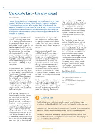6
2013 campaign
Having136substancesontheCandidateListofsubstancesofveryhigh
concern(SVHC)bytheendof2012isthepolicytargetsetoutbythe
Commissioninspring2010.Thistargetislikelytobeachieved.The
focushasnowshiftedtohowtousetheREACHandCLPinformationto
identifynewsubstancesanduseswhichwouldrequireregulatoryrisk
managementactionsandhowtochoosethebestapproachtotacklethe
concernsineachcase.
CandidateList–thewayahead
TEXT BY ELINA KARHU
The eighth round of SVHC identi-
fication is currently under work.
Out of the 17 proposals submitted
by the Member States, five are
based on PBT/vPvB* properties and
six on equivalent level of concern
considerations: three on endocrine
disruption properties and three
substances classified as res-
piratory sensitisers. In addition to
these Member State proposals, in
August the European Commission
requested ECHA to prepare SVHC
dossiers for 37 CMR** (Cat 1A/B)
substances.
With this request, the Commission
aimed to achieve the policy target
set out by Vice President Tajani and
Commissioner Potočnik in spring
2010 to have 136 substances on
the Candidate List by the end of
this year. The Commission has
started further discussion with the
Member States and ECHA on how
to reach the policy target of get-
ting all relevant SVHC substances
identified by 2020.
REACH places the primary re-
sponsibility for ensuring the safe
use of chemicals on industry:
manufacturers, importers and
downstream users of substances.
Regulatory interventions can be
seen as complementary measures
where the actions taken by indus-
try are for one or more reasons
insufficient. The main focus of the
further developments and discus-
sions is how to make the best use
of the REACH and CLP information
and of the regulatory risk manage-
ment tools that REACH provides.
In other words, how to guarantee
that the concerns are identified as
early as possible and addressed by
a set of tools which ensure efficient,
timely and proportionate regulatory
actions.
Registration and classification
and labelling notification require-
ments have and will continue to
bring in new information. However,
in order to have sufficient basis to
address concerns related to new
types of substances, which are not
yet regulated for instance due to
their recognised CMR properties,
often requires further information.
Substance evaluation starts to take
its role in filling the data gaps where
necessary to support regulatory risk
management.
Furthermore, ECHA has established
a PBT expert group bringing togeth-
er experts from Member States,
industry, NGOs and ECHA to support
the work of identifying information
needs and assessing the informa-
tion related to potential PBT and
vPvB substances. Shifting the focus
on new substances and concerns
provides a possibility to achieve a
real difference in human health and
environmental protection but also
requires considerable work and
resources both from industry and
authorities.
The Candidate List and the other
parts of the authorisation process
are new regulatory tools. While
restrictions are not new – the first
ones were adopted in 1976 – REACH
provides a better information basis
and a well structured and transpar-
ent framework to establish new
restrictions. The challenge of the
coming years is to ensure that these
tools are implemented in an ef-
fective and proportionate manner
as part of the wider Union regula-
tory framework for managing risks
related to chemicals.
Candidate List table:
http://echa.europa.eu/candidate-list-table
* PBT - persistent, bioaccumulative and
toxic chemicals
vPvB - very persistent and very bioaccumulative
** CMR - carcinogenic, mutagenic or toxic
to reproduction
CANDIDATE LIST
The identification of a substance as substance of very high concern and its
inclusion in the Candidate List is the first step of the authorisation procedure.
Companies may have immediate legal obligations following such inclusion which
are linked to the listed substance on its own, in preparations and articles.
Further documentation or more detailed information on the identification
process of substances of very high concern can be found on the web pages of
ECHA's Member State Committee.
 
