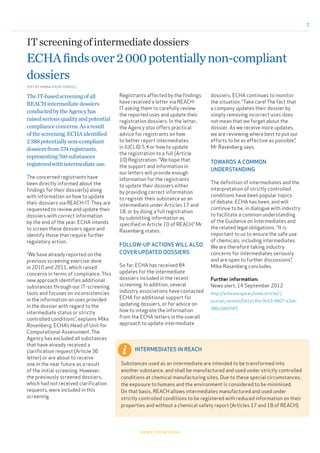 7
Registrants affected by the findings
have received a letter via REACH-
IT asking them to carefully review
the reported uses and update their
registration dossiers. In the letter,
the Agency also offers practical
advice for registrants on how
to better report intermediates
in IUCLID 5.4 or how to update
the registration to a full (Article
10) Registration. “We hope that
the support and information in
our letters will provide enough
information for the registrants
to update their dossiers either
by providing correct information
to register their substance as an
intermediate under Articles 17 and
18, or by doing a full registration
by submitting information as
specified in Article 10 of REACH,” Mr
Rasenberg states.
FOLLOW-UP ACTIONS WILL ALSO
COVER UPDATED DOSSIERS
So far, ECHA has received 84
updates for the intermediate
dossiers included in the recent
screening. In addition, several
industry associations have contacted
ECHA for additional support for
updating dossiers, or for advice on
how to integrate the information
from the ECHA letters in the overall
approach to update intermediate
TheIT-basedscreeningofall
REACHintermediatedossiers
conductedbytheAgencyhas
raisedseriousqualityandpotential
complianceconcerns.Asaresult
ofthescreening,ECHAidentified
2388potentiallynon-compliant
dossiersfrom574registrants,
representing760substances
registeredwithintermediateuse.
The concerned registrants have
been directly informed about the
findings for their dossier(s) along
with information on how to update
their dossiers via REACH-IT. They are
requested to review and update their
dossiers with correct information
by the end of the year. ECHA intends
to screen these dossiers again and
identify those that require further
regulatory action.
“We have already reported on the
previous screening exercise done
in 2010 and 2011, which raised
concerns in terms of compliance. This
new approach identifies additional
substances through our IT-screening
tools and focuses on inconsistencies
in the information on uses provided
in the dossier with regard to the
intermediate status or strictly
controlled conditions”, explains Mike
Rasenberg, ECHA’s Head of Unit for
Computational Assessment. The
Agency has excluded all substances
that have already received a
clarification request (Article 36
letter) or are about to receive
one in the near future as a result
of the initial screening. However,
the previously screened dossiers,
which had not received clarification
requests, were included in this
screening.
ITscreeningofintermediatedossiers
ECHAfindsover2000potentiallynon-compliant
dossiers
dossiers. ECHA continues to monitor
the situation. “Take care! The fact that
a company updates their dossier by
simply removing incorrect uses does
not mean that we forget about the
dossier. As we receive more updates,
we are reviewing where best to put our
efforts to be as effective as possible”,
Mr Rasenberg says.
TOWARDS A COMMON
UNDERSTANDING
The definition of intermediates and the
interpretation of strictly controlled
conditions have been popular topics
of debate. ECHA has been, and will
continue to be, in dialogue with industry
to facilitate a common understanding
of the Guidance on Intermediates and
the related legal obligations. “It is
important to us to ensure the safe use
of chemicals, including intermediates.
We are therefore taking industry
concerns for intermediates seriously
and are open to further discussions”,
Mike Rasenberg concludes.
Further information:
News alert, 14 September 2012
http://echa.europa.eu/view-article/-/
journal_content/0d1a14fe-9c63-4807-a3de-
380c0dbffdf5
news from echa
TEXT BY HANNA-KAISA TORKKELI
INTERMEDIATES IN REACH
Substances used as an intermediate are intended to be transformed into
another substance, and shall be manufactured and used under strictly controlled
conditions at chemical manufacturing sites. Due to these special circumstances,
the exposure to humans and the environment is considered to be minimised.
On that basis, REACH allows intermediates manufactured and used under
strictly controlled conditions to be registered with reduced information on their
properties and without a chemical safety report (Articles 17 and 18 of REACH).
 