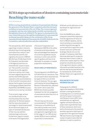 8
The nano particles, which represent
a giant leap in modern chemistry
and which have formed a growing
multi-billion Euro industry, have
intensified the scientific and
regulatory discussions in REACH.
Wim De Coen, ECHA’s Head of Unit
for Evaluation I and the leader
of the Agency’s task force on
nanomaterials, is quick to point
out: “The scientific uncertainty
of nanos forces the regulator
to be more cautious, but it does
not mean stigmatising nanos.” He
clarifies that ECHA’s approach
responds to the recommendations
of the Scientific Committee which
advises the European Commission
on Emerging and Newly Identified
Health Risks (SCENIHR) to assess
nanoforms on a case-by-case basis.
“From an early stage, we have
not considered nanos to be
more hazardous than any other
substances.” Dr De Coen explains
that the classical principles of
toxicology (i.e. hazard assessment)
do not necessarily apply to all
types of nanomaterials because
of their tiny size and their
relatively large surface area.
Furthermore, experts involved
in the work of the Organisation
ECHAstepsupevaluationofdossierscontainingnanomaterials
Reachingthenanoscale
of Economic Cooperation and
Development (OECD) on the safety
of manufactured nanomaterials
have acknowledged that adaptation
of current test guidelines may be
necessary in some cases and that
specific guidance will have to be
developed, for example, on sample
preparation and dosimetry.
REACH AND CLP NANO BASICS
The starting point is the REACH and
CLP definitions for substances. They
are not explicit about nanomaterials,
but apply to them as to all other
forms of chemicals. This was again
confirmed by the Second Regulatory
Review of Nanomaterials, published
this month*, which states that
REACH sets the best possible
framework for the risk management
of nanomaterials when they occur as
substances or mixtures.
The next step was the recent
recommendation** of the European
Commission on the definition of
nano, which provides more clarity
in the debate between regulators
and registrants regarding the size
(in the range of 1 nm-100 nm) and
number (50 % or more as default)
of particles in a nanomaterial.
ECHA will use this definition as the
benchmark for registration and
evaluation.
From the GAARN forum, where
companies shared their experience
from the registration of nanos for
the first REACH deadline, and the
recent workshop on nanomaterials,
another important message for
current and future registrants came
forward: nanos are synthesised
by design; they do not occur by
accident. If companies make them,
they know what specific properties
they want them to have in order to
achieve their market objective. These
properties should be documented
in the registrants’ dossiers and the
information provided should be in line
with the new harmonised definition
for nanomaterials. ECHA and the
Member States are in agreement on
this approach.
DEALING WITH THE NANO
INFORMATION GAP
Following the first REACH
registration deadline in 2010, ECHA
has been screening the dossiers
containing nanos in a common project
with the European Commission’s
Joint Research Centre (JRC). Since
nanomaterials are registered
together with bulk materials, the
project team expected that many
of those substances, which exist
both in the bulk and in the nanoform,
would be reported on both types of
properties in the registration dossier.
“We have found a surprinsingly low
number of explicit claims that the
substance is used in a nanoform.
news from echa
TEXT BY VIRGINIA MERCOURI
ECHAismovingaheadwiththeevaluationofnanomaterials,following
theagreementoftheMemberStates’competentauthoritiesduringits
workshoponnanomaterialsattheendofMay.Thecommonapproach
ispragmaticandstep-wise,balancingthescientificuncertaintieswith
thelegislativeframeworkofREACH.TheAgencyisafocalpointforthe
nano-relateddiscussionsthroughtheestablishmentofananomaterials’
workinggroupandbytakingoverthecoordinationoftheGroup
AssessingAlreadyRegisteredNanomaterials(GAARN).Bothinvolvethe
Commission,nationalauthoritiesandotherstakeholders.
 