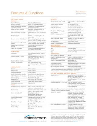 www.telestream.net | info@telestream.net | tel +1 530 470 1300
Specifications subject to change without notice. Copyright © 2015 Telestream, LLC.
Telestream, CaptionMaker, Episode, Flip4Mac, FlipFactory, Flip Player, Lightspeed,
ScreenFlow, Switch, Vantage, Wirecast, GraphicsFactory, MetaFlip, and Split-and-
Stitch are registered trademarks and Pipeline, MacCaption, and e-Captioning are
trademarks of Telestream, LLC. TitlerPro is a trademark of NewBlue, Inc. All other
trademarks are the property of their respective owners. March 2015
Post Producer Features
EDITING	
Source Trimming	 Time, DF, NDF Time code	
Montage assembly	 Frame accurate edit assembly
Mixed source format decoding, 	 Combine SD, HD, any frame rate
normalize, assemble	 into normalized output
Image sequence assembly	 Video from image sequences at
		 specified frame rates
Slate creation from image file	 Set duration and frame rate of image
		 file
Back timed edits	 Set start and end timing from the
		 end of clips
Dynamic content fill to edit point	 Automatically aligns length of all
		 layers to match the longest element
Direct convert (rewrap) source 	 Pass unchanged frames through the
frames	 output container where possible
Separate audio and video 	 Combine audio and video from
sources	 different sources
Frame rate conversion	 Convert for regional requirements
		 or to change display rates
COMPOSITING
Video layers	 Unlimited layers, resizing, location,
		 opacity
Graphic overlays & control	 Unlimited layers, BMP, EMF, EXIF
		 GIF, GUID, ICO, JPEG, Memory
			BMP, PNG, TIF, WMF
Content advisory graphic	 US TV
Dynamic text rendering	 Font, size, color, bold, italic,
		 underline, opacity from XML source
		 text
VIDEO EFFECTS
Dissolve	 Timed duration
Fade to color	 Timed duration
Video scaling/resize	 Timed duration
SD to HD resize with curtains	 Stretch, crop, curtains, letterbox
HD to SD resize with letterbox	 Stretch, crop, curtains, letterbox
Video cropping	 Top, bottom, left, right
Mask insertion	 Top, bottom, left, right, color
Resize and retime	 Credit roll for promo creation
Color space conversion	 RGB/601/709
AUDIO
Track and Channel Remapping	 Select specific audio tracks from
		 multi-track mezzanine sources
Source mixing	 Mix and combine multichannel audio
		 tracks to form required output
Mono, stereo, 5.1, 7, 12	
Dolby Digital, AAC and
		 uncompressed standards for
		 multichannel audio tracks
Dolby E decoding and	 Decode Dolby E sources and map
remapping1	
compressed tracks. Supports 5.1,
		 5.1+2, 2+2+2+2, 7.1
Dolby E pass through	 Pass through of Dolby E sources
		 as 20-bit PCM
Track silencing	 Create silent tracks
Phase shifting	 Shift phases by 90, 180 and
		 270 degrees
METADATA
Closed Caption Pass Through	 Pass through of embedded caption
		 data
Closed Caption synthesis1	
EIA-608 and EIA 708
Vchip encoding	 US TV, MPAA, CELR, CFLR
SCTE 35 ad markers	 Transport stream advertisement
		 insertion distribution format
BlackArrow GOP structure	 Conform output to Comcast ad 	
and metadata	 insertion distribution format
CGMS-A copy protection	 Content protection Copy freely,
		 copy once, copy no more, copy 		
		 never
Aspect Ratio Flag Setting	 16x9 and 4x3 for SD, HD and SD
		 animorphic content
AFD flag setting	 Active format display
Nielsen C3 Watermarking1	
Viewership measurement
COMPOSING AND
TRANSFORMING PLAYLISTS	
.an2	 Anystream Agility
TSEDL	 Telestream FlipFactory and Vantage
EDL	 Velocity Editor EDL
TRANSCODING1
Input formats and wrappers	 See list
Output to Mezzanine formats 	 DNxHD, ProRes, JPEG2000, MP2
and wrappers	 MP2, H.264, Uncompressed
Output to all Vantage formats1	
Mezzanine to any
		 Vantage transcoder
Transcode of growing 	 Realtime transcoding of the growing
conformed media files1	
conformed video file
VPL per segment definition	 Define video preprocessing 		
		 parameters for individual segments	1
FCP7-XML, SIMPLE AAF, AND QT-REF SUPPORT	
Supported NLE’s	 Adobe Premiere CC (Windows®
,
		 Mac via FCP7-XML), Apple Final Cut
		 Pro v7 (via FCP7-XML), Avid
		 Media Composer v7 / 8 (via “Simple
		 AAF”)
Features Supported in FCP7-XML 	Cuts, Clip Metadata, Volume
		 Settings, Alternate Media Collecting,
		 Scale of some elements, Processing 	
		 of some sequences
Note: most effects will need to be rendered as a file and used by Post
Producer during the assembly process
Simple AAF Support	 Direct convert of Avid XDCAMHD
		 from AAF source (via Compose
		 Action) Simple AAF instructs Avid to
		 render out the effects and provide
		 those rendered files as media
		 references in the CML, which are
		 then processed by Post Producer. 		
		 Supports single layer and non-mixed
		 format content.
QuickTime Reference Support	 Supports most Avid-produced
		 QT-REF files exported to a Compose
		 Action, which builds a CML file for
		 downstream Conform processing.
1 Requires additional Vantage transcoding options to process output
2 Only supported in output formats that support 5.1 and 7.1 audio
Features & Functions
Post Producer
Product Sheet
 