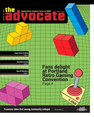 advocateVolume 51 Issue 6
October23,2015
Independent Student Voice of MHCCthe
Forensics takes first among community colleges 7th overall P. 3
Fans delight
at Portland
Retro Gaming
Convention
Page 4
Haunted reviews
PAGE 5
Argus loses funding
PAGE 2
Special Olympics
PAGE 7
 