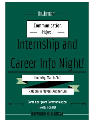 Internship and
Career Info Night!
Communication
Majors!
BiolaUniversity
Thursday, March 26th
7:00pm in Mayers Auditorium
Come hear from Communication
Professionals!
Anopportunitynottobemissed
 