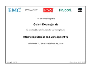 This is to acknowledge that
Girish Devarajaiah
has completed the following Instructor-Led Training Course
Information Storage and Management v3
December 14, 2015 - December 18, 2015
Offering ID: 00690783 Course Number: MR-1CP-ISMV3
 