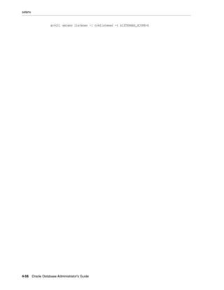 setenv
4-58 Oracle Database Administrator's Guide
srvctl setenv listener -l crmlistener -t AIXTHREAD_SCOPE=S
 