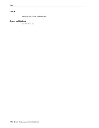check
4-74 Oracle Database Administrator's Guide
check
Displays the Oracle Restart status.
4Syntax and Options
crsctl check has
 