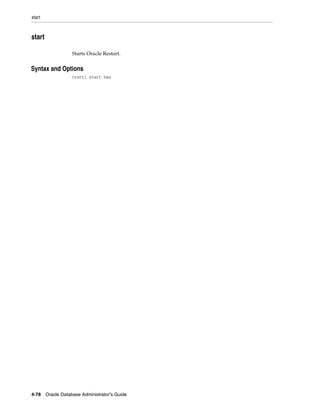 start
4-78 Oracle Database Administrator's Guide
start
Starts Oracle Restart.
4Syntax and Options
crsctl start has
 