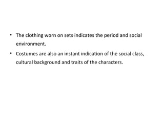 • The clothing worn on sets indicates the period and social
environment.
• Costumes are also an instant indication of the social class,
cultural background and traits of the characters.
 