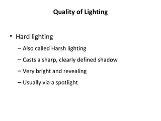 Quality of Lighting
• Hard lighting
– Also called Harsh lighting
– Casts a sharp, clearly defined shadow
– Very bright and revealing
– Usually via a spotlight
 