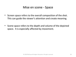 Mise en scene - Space
• Screen space refers to the overall composition of the shot.
This can guide the viewer’s attention and create meaning.
• Scene space refers to the depth and volume of the depicted
space. It is especially affected by movement.
28© 2010 McGraw-Hill Higher Education. All rights reserved.
 