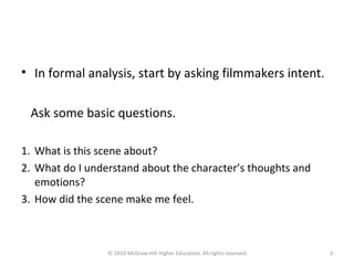 • In formal analysis, start by asking filmmakers intent.
Ask some basic questions.
1. What is this scene about?
2. What do I understand about the character’s thoughts and
emotions?
3. How did the scene make me feel.
© 2010 McGraw-Hill Higher Education. All rights reserved. 3
 