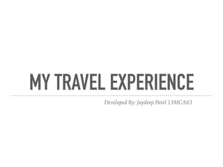 MY TRAVEL EXPERIENCE
Developed By: Jaydeep Patel 13MCA63
 
