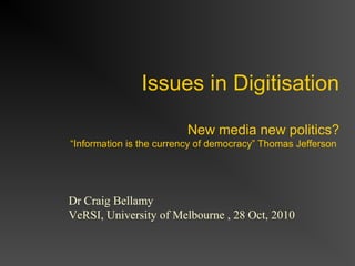 Issues in Digitisation
New media new politics?
“Information is the currency of democracy” Thomas Jefferson
Dr Craig Bellamy
VeRSI, University of Melbourne , 28 Oct, 2010
 