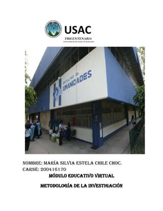 USAC
                TRICENTENARIA
               Universidad de San Carlos de Guatemala




Nombre: María Silvia Estela Chile Choc.
Carné: 200416170
          Módulo Educativo Virtual

      METODOLOGÍA DE LA INVESTIGACIÓN
 