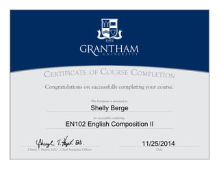 This Certificate is presented to:
Certificate of Course Completion
Cheryl T. Hayek, Ed.D., Chief Academic Officer Date
for successfully completing:
Congratulations on successfully completing your course.
Shelly Berge
EN102 English Composition II
11/25/2014
 
