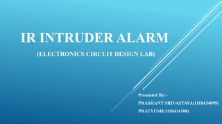 IR INTRUDER ALARM
(ELECTRONICS CIRCUIT DESIGN LAB)
Presented By:-
PRASHANT SRIVASTAVA(1110434099)
PRATYUSH(1110434100)
 