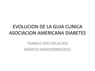 EVOLUCION DE LA GUIA CLINICA
ASOCIACION AMERICANA DIABETES
FRANCO MIO PALACIOS
MEDICO ENDOCRINOLOGO
 