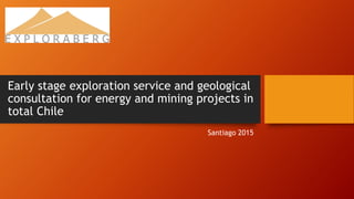 Early stage exploration service and geological
consultation for energy and mining projects in
total Chile
Santiago 2015
 