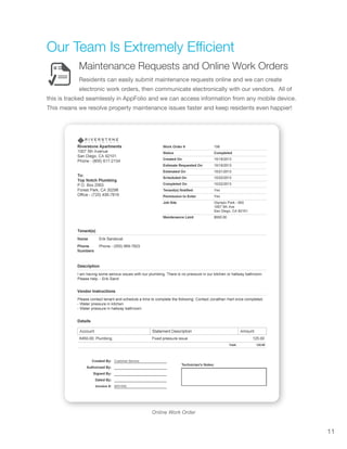 11
Our Team Is Extremely Efficient
Online Work Order
Maintenance Requests and Online Work Orders
Residents can easily submit maintenance requests online and we can create
electronic work orders, then communicate electronically with our vendors. All of
this is tracked seamlessly in AppFolio and we can access information from any mobile device.
This means we resolve property maintenance issues faster and keep residents even happier!
 