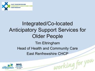 Integrated/Co-located
Anticipatory Support Services for
Older People
Tim Eltringham
Head of Health and Community Care
East Renfrewshire CHCP
 