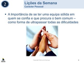 Lições da Semana
Carácter Pessoal
Copyright Fábrica de Startups 6
2
 A Importância de se ter uma equipa sólida em
quem se confia e que procura o bem comum –
como forma de ultrapassar todas as dificuldades
 