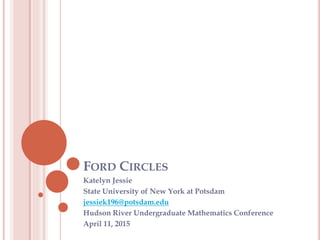 FORD CIRCLES
Katelyn Jessie
State University of New York at Potsdam
jessiek196@potsdam.edu
Hudson River Undergraduate Mathematics Conference
April 11, 2015
 