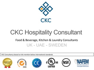 CKC Hospitality Consultant
Food	&	Beverage,	Kitchen	&	Laundry	Consultants	
	
UK - UAE - SWEDEN	
CKC	Consultancy	based	on	the	men2on	below	interna2onal	standards.	
 