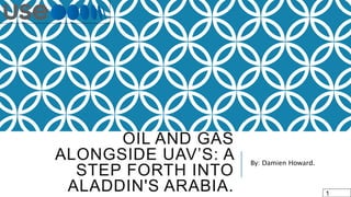 OIL AND GAS
ALONGSIDE UAV’S: A
STEP FORTH INTO
ALADDIN'S ARABIA.
By: Damien Howard.
1
 