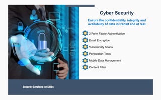 2 Form Factor Authentication
Email Encryption
Vulnerability Scans
Penetration Tests
Mobile Data Management
Content Filter
Security Services for SMBs
Cyber Security
Ensure the confidentiality, integrity and
availability of data in transit and at rest
 
