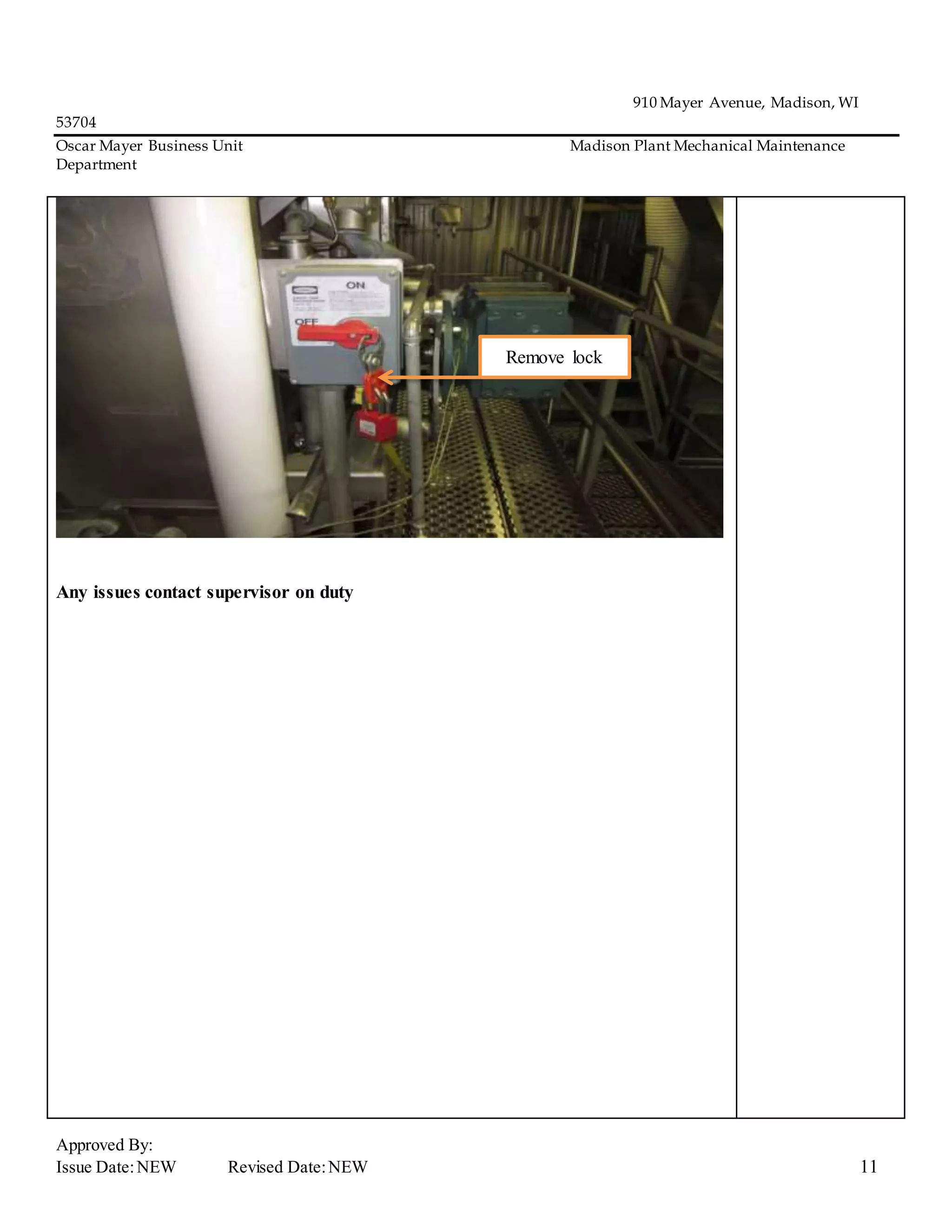 910 Mayer Avenue, Madison, WI
53704
Oscar Mayer Business Unit Madison Plant Mechanical Maintenance
Department
Approved By:
Issue Date:NEW Revised Date:NEW 11
Any issues contact supervisor on duty
Remove lock
 