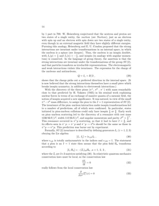ELEMENTARY PARTICLES IN PHYSICS 9 
vector bosons is only renormalizable if it is a gauge theory; a theory in which a 
charged weak current of the form (16) couples to massive charged vector bosons, 
LW = −gW[J†(x)W+ 
 (x) + J(x)W− 
 (x)] , (19) 
does not have that property. Interestingly, a gauge theory involving charged 
vector mesons, or more generally, vector mesons carrying some internal quantum 
numbers, had been invented by C. N. Yang and R. L. Mills in 1954. These 
authors sought to answer the question: Is it possible to construct a theory that 
is invariant under the transformation 
ψ(x) → exp[iT · (x)]ψ(x) , (20) 
where ψ(x) is a column vector of fermion fields related by symmetry, the Ti are 
matrix representations of a Lie algebra (see Lie Groups, Gauge Theories), and 
the θ(x) are a set of angles that depend on space and time, generalizing the 
transformation law (9)? It turns out to be possible to construct such a non- 
Abelian gauge theory. The coupling of the spin- 1 
2 field follows the “minimal” 
form (8) in that 
∂x ψ → ¯ ψγ  ∂ 
¯ ψγ ∂ 
∂x + igTiWi 
(x) ψ , (21) 
where the Wi are vector (gauge) bosons, and the gauge coupling constant g is a 
measure of the strength of the interaction. The vector meson form is again 
LV = − 
1 
4 
Fμi(x)Fμ 
i (x) , (22) 
but now the structure of the fields is more complicated than in (2): 
Fμi(x) = 
∂ 
∂xμWi 
(x) − 
∂ 
∂xWiμ 
(x) − gfijkWjμ 
(x)Wk 
 (x) , (23) 
because the vector fields Wiμ 
themselves carry the “charges” (denoted by the 
label i); thus, they interact with each other (unlike electrodynamics), and their 
transformation law is more complicated than (10). The numbers fijk that ap-pear 
in the additional nonlinear term in (23) are the structure constants of the 
group under consideration, defined by the commutation rules 
[Ti, Tj] = ifijkTk . (24) 
There are as many vector bosons as there are generators of the group. The 
Abelian group U(1) with only one generator (the electric charge) is the local 
symmetry group of quantum electrodynamics. For the group SU(2) there are 
three generators and three vector mesons. Gauge invariance is very restrictive. 
Once the symmetry group and representations are specified, the only arbitrari-ness 
is in g. The existence of the gauge bosons and the form of their interaction 
with other particles and with each other is determined. Yang–Mills (gauge) 
 