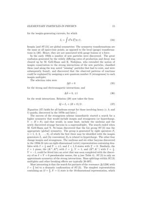 10 
theories are renormalizable because the form of the interactions in (21) and 
(23) leads to cancellations between different contributions to high-energy am-plitudes. 
However, gauge invariance does not allow mass terms for the vector 
bosons, and it is this feature that was responsible for the general neglect of the 
Yang–Mills theory for many years. 
S. Weinberg (1967) and independently A. Salam (1968) proposed an ex-tremely 
ingenious theory unifying the weak and electromagnetic interactions by 
taking advantage of a theoretical development (see Symmetry Breaking, Spon-taneous) 
according to which vector mesons in Yang–Mills theories could acquire 
a mass without its appearing explicitly in the Lagrangian (the theory without 
the symmetry breaking mechanism had been proposed earlier by S. Glashow). 
The basic idea is that even though a theory possesses a symmetry, the solutions 
need not. A familiar example is a ferromagnet: the equations are rotationally 
invariant, but the spins in a physical ferromagnet point in a definite direction. 
A loss of symmetry in the solutions manifests itself in the fact that the ground 
state, the vacuum, is no longer invariant under the transformations of the sym-metry 
group, e. g., because it is a Bose condensate of scalar fields rather than 
empty space. According to a theorem first proved by J. Goldstone, this implies 
the existence of massless spin-0 particles; states consisting of these Goldstone 
bosons are related to the original vacuum state by the (spontaneously broken) 
symmetry generators. If, however, there are gauge bosons in the theory, then as 
shown by P. Higgs, F. Englert, and R. Brout, and by G. Guralnik, C. Hagen, and 
T. Kibble, the massless Goldstone bosons can be eliminated by a gauge trans-formation. 
They reemerge as the longitudinal (helicity-zero) components of the 
vector mesons, which have acquired an effective mass by their interaction with 
the groundstate condensate (the Higgs mechanism). Renormalizability depends 
on the symmetries of the Lagrangian, which is not affected by the symmetry-violating 
solutions, as was elucidated through the work of B. W. Lee and K. 
Symanzik and first applied to the gauge theories by G. ’t Hooft. 
The simplest theory must contain a W+ and a W−; since their generators 
do not commute there must also be at least one neutral vector boson W0. A 
scalar (Higgs) particle associated with the breaking of the symmetry of the 
solution is also required. The simplest realistic theory also contains a photon-like 
2W 
object with its own coupling constant [hence the description as SU(2) × U(1)]. The resulting theory incorporates the Fermi theory of charged-current 
weak interactions and quantum electrodynamics. In particular, the vector boson 
extension of the Fermi theory in (19) is reproduced with gw = g/2√2, where g 
is the SU(2) coupling, and G ≈ √2g2/8M. There are two neutral bosons, the 
W0 of SU(2) and B associated with the U(1) group. One combination, 
A = cos θWB + sin θWW0 , (25) 
is just the photon of electrodynamics, with e = g sin θW. The weak (or Wein-berg) 
angle θW which describes the mixing is defined by θW ≡ tan−1(g′/g), 
where g′ is the U(1) gauge coupling. In addition, the theory makes the dramatic 
 