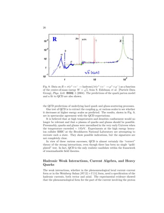 ELEMENTARY PARTICLES IN PHYSICS 21 
Fig. 3: Kinematics of deep inelastic lepton scattering. 
where (dσ/d
)point is essentially the cross section for a collision with a free point 
particle, and the hadronic part of the process was expressed in terms of certain 
structure functions W1 and W2. In (39), E′ is the energy of the final electron, 
θ the scattering angle, Q2 = −(pe − pe′ )2, and the quantity x is Q2/2mpν, 
where ν = p · q/mp is the electron energy loss. No one knew what to expect 
for the behavior of W1 and W2. On the one hand, cross sections for production 
of definite resonances (exclusive reactions rather than inclusive ones) fell as 
powers of 1/Q2; on the other hand, J. D. Bjorken had predicted, on simple 
grounds of the irrelevance of masses when all the variables were large, that 
the dimensionless functions F1(x,Q2) ≡ mpW1 and F2(x,Q2) ≡ νW2 should 
depend on x alone. 
The results spectacularly confirmed Bjorken’s conjecture of scaling. R. P. 
Feynman interpreted the detailed shapes of the distributions with his parton 
model, in which the proton, in a frame in which it is moving rapidly, looks like 
a swarm of independently moving point “parts” without any structure. The 
shape of F2 can be interpreted as pq2 
pxfp(x), where fp(x) is the probability 
distribution for a parton to carry a fraction x of the proton’s momentum and 
qp is the parton’s charge, while the relation between F1 and F2 depends on the 
parton spin. The observed relation F2 ≃ 2xF1 establishes that the partons have 
spin 1 
2 . Comparing the structure functions obtained from e and μ scattering 
(from proton and nuclear targets) with those obtained by weak reactions such 
as 
νμ(¯νμ)p → μ−(μ+) + hadrons , 
one can constrain the parton quantum numbers. They are consistent with the 
assumption that the partons are quarks, and that the proton consists of the three 
valence quarks assigned to it by the naive quark model, supplemented with a 
sea of quark–antiquark pairs. The relative amount of q¯q sea and its composition 
 