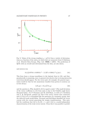 22 
Fig. 4: Distributions f(x) times the fraction x of the proton’s momentum carried 
by valence quarks uv, dv; gluons g; and sea quarks ¯ d, ¯u, s = ¯s, and c = ¯c, from 
S. Eidelman et al. [Particle Data Group], Phys. Lett. B592, 1 (2004). 
(e. g., amount of s¯s relative to u¯u) are also determined. The mechanism for deep 
inelastic scattering is the ejection of a single quark by the virtual photon, or by 
the weak current in the neutrino reactions. The model assumes that the quarks 
that make up the proton do not interact, and that seems somewhat mysterious. 
Furthermore, the model of the mechanism suggests that one quark is strongly 
deflected from the original path. If that is so, where is it? 
The problem of how the quarks appear to be noninteracting is answered by 
quantum field theory. There we find that the coupling strength is really mo-mentum 
dependent. For example, in quantum electrodynamics, because of the 
polarizability of the vacuum, the net charge of an electron seen from afar (low 
momentum transfer) is smaller than the charge as seen close in (large momen-tum 
transfer) where it is not shielded by the positrons produced virtually in the 
vacuum. Quantum electrodynamics is not the right kind of theory for quarks, 
since the coupling (charge) increases with momentum transfer. It was pointed 
out by D. Gross and F. Wilczek, by D. Politzer, and by G. ’t Hooft that a theory 
of quarks coupled via Yang–Mills vector mesons will have the property desired 
for the quarks probed with high-momentum-transfer currents. The requirement 
of such a high-momentum-transfer decoupling, named asymptotic freedom, thus 
suggests that the “glue” that binds the quarks together is generated by a non- 
Abelian gauge theory, which has the attraction of being renormalizable, uni-versal 
(only one coupling constant), and unique, once the number of “colors,” 
that is, the group structure, is determined. The high-energy lepton scattering 
experiments provide evidence for the existence of some kind of flavor-neutral 
glue, in that the data are well fitted in terms of quarks, except that only about 
50% of the momentum of the initial proton is attributable to quarks. It is now 
 