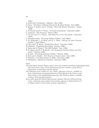 ELEMENTARY PARTICLES IN PHYSICS 43 
membrane-like objects known as branes) or closed. The quantized vibrations of 
these strings lead to an infinite set of states, the spectrum of which is controlled 
by the string tension, given by the square of the Planck scale τ ∼ m2 
p. When 
one probes or observes a string at energies much less than the Planck scale, one 
sees only the “massless” modes, and these represent ordinary particles. The 
physical size of the string is given by the inverse of the Planck scale ≃ 10−33 cm, 
and at larger scales a string looks like a point particle. There are actually 5 
types of consistent string theories, but it is now believed that these (and one 11- 
dimensional supergravity theory) are limiting cases of an even more fundamental 
(and mysterious) M theory. 
The mathematical consistency of superstring theories requires (in most ver-sions) 
that there are nine dimensions of space and one of time. Presumably, 
the extra six space dimensions are curled into a compact manifold of radius 
∼ 10−33 cm, reminiscent of Kaluza–Klein theories. (It is possible that one or 
more or the dimensions have much larger sizes, leading to a realization of the 
large extra dimension theories described earlier.) In the most realistic closed 
string case the interactions are due to gauge interactions in the ten-dimensional 
space. The absence of mathematical pathologies requires an essentially unique 
gauge group called E8 × E8. At energy scales less than the Planck scale an 
effective particle field theory in four dimensions emerges, with a supersymmet-ric 
gauge symmetry based on a subgroup of E8 × E8. The effective group, the 
number of fermions, and their masses, mixings, etc., are all determined by the 
way in which the extra dimensions are compactified. In the open string theories 
the gauge and other interactions are determined by the configurations of the 
branes in the nine space dimensions. 
In principle, superstring theories have no arbitrary parameters or other fea-tures, 
and most likely they yield completely finite (not just renormalizable) 
quantum theories of gravity and all the other interactions. That is, they are 
candidates for the ultimate “theory of everything.” However, there are enor-mous 
numbers of possible ways in which the extra dimensions can compactify, 
and at present we do not possess the principles or mathematical tools to deter-mine 
which is chosen. It is therefore not clear what the predictions of superstring 
theories really are (e. g., whether they lead to an effective supergravity GUT) 
or whether they correspond to the real world. In fact, there have been recent 
speculations that there is no selection principle, and that the choice of possible 
compactifications is essentially random out of an enormously large landscape of 
possible vacua. There may be different physics occurring in different regions of 
a very large chaotic Universe. In that case it is possible that supersymmetry 
is broken at a high scale, and the Higgs hierarchy problem is apparently solved 
by a fine-tuning, perhaps related to anthropic selection principles, i. e., that life 
could only develop in the subset of worlds for which the“fine-tuning” occurred. 
The Future 
The standard model is extremely successful, but there is almost certainly new 
physics underlying it. There are many theoretical ideas concerning this new 
 