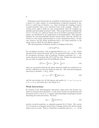 4 
The equations of motion show that the current is conserved, 
∂ 
∂x 
j(x) = 0 , (6) 
so that the charge 
Q = Z d3r j0(r, t) (7) 
is a constant of the motion. 
The form of the interaction is obtained by making the replacement 
∂ 
∂x → 
∂ 
∂x − ieA(x) (8) 
in the Lagrangian for a free lepton. This minimal coupling follows from a deep 
principle, local gauge invariance. The requirement that ψ(x) can have its phase 
changed locally without affecting the physics of the lepton, that is, invariance 
under 
ψ(x) → e−i(x)ψ(x) , (9) 
can only be implemented through the introduction of a vector field A(x), cou-pled 
as in (8), and transforming according to 
A(x) → A(x) − 
1 
e 
∂θ(x) 
∂x . (10) 
This dictates that the free-photon Lagrangian density contains only the gauge-invariant 
combination (2), and that terms of the formM2A2 
(x) be absent. Thus 
local gauge invariance is a very powerful requirement; it implies the existence 
of a massless vector particle (the photon, γ), which mediates a long-range force 
[Fig. 1(a)]. It also fixes the form of the coupling and leads to charge conservation, 
and implies masslessness of the photon. The resulting theory (see Quantum 
Electrodynamics, Compton Effect, Feynman Diagrams, Muonium, Positron) is 
in extremely good agreement with experiment, as Table 3 shows. In working 
out the consequences of the equations of motion that follow from (3), infinities 
appear, and the theory seems not to make sense. The work of S. Tomonaga, 
J. Schwinger, R. P. Feynman, and F. J. Dyson in the late 1940s clarified the 
nature of the problem and showed a way of eliminating the difficulties. In 
creating renormalization theory these authors pointed out that the parameters 
e and m that appear in (3) can be identified as the charge and the mass of 
the lepton only in lowest order. When the charge and mass are calculated in 
higher order, infinite integrals appear. After a rescaling of the lepton fields, 
it turns out that these are the only infinite integrals in the theory. Thus by 
absorbing them into the definitions of new quantities, the renormalized (i. e., 
physically measured) charge and mass, all infinities are removed, and the rest 
of the theoretically calculated quantities are finite. Gauge invariance ensures 
that in the renormalized theory the current is still conserved, and the photon 
remains massless (the experimental upper limit on the photon mass is 6×10−17 
eV/c2). 
 