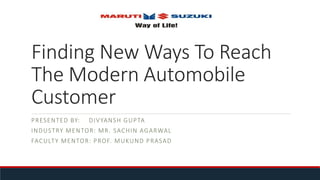 Finding New Ways To Reach
The Modern Automobile
Customer
PRESENTED BY: DIVYANSH GUPTA
INDUSTRY MENTOR: MR. SACHIN AGARWAL
FACULTY MENTOR: PROF. MUKUND PRASAD
 