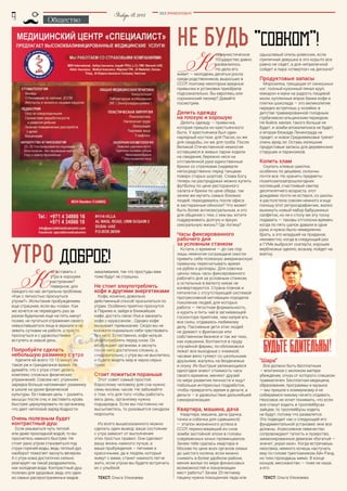 BEZ POSREDNIKOV
Январь18,2015
Общество
утро доброе!
закаливания, так что простуды вам
тоже будут не страшны.
Не стоит злоупотреблять
кофе и другими энергетиками
Кофе, конечно, довольно
действенный способ просыпаться по
утрам. Особенно приятно проснутся
в Париже и, зайдя в ближайшее
кафе, достать свою Visa и заказать
кофе с круассаном… Однако кофе
вызывает привыкание. Скоро вы не
сможете нормально себя чувствовать
без него. Естественно, кофе нельзя
злоупотреблять перед сном. Он
возбуждает организм, и заснуть
после него достаточно сложно, а,
следовательно, с утра вы не выспитесь
и будете видеть мир в черно-серых
тонах.
Стоит ложиться пораньше
Этот совет самый простой.
Взрослому человеку для сна нужно
семь-восемь часов. Не забывайте
о том, что для того чтобы работать
весь день, организму нужна
подзарядка. Если вы постоянно не
высыпаетесь, то разовьется синдром
недосыпа.
Из всего вышесказанного можно
сделать один вывод: ваше состояние
с утра зависит от выполнения
этих простых правил. Они сделают
вашу жизнь намного лучше, а
ваши пробуждения – легкими и
красочными, да и людям, которые
живут с вами, станет намного легче
жить, если утром вы будете встречать
их с улыбкой.
Текст: Ольга Улюкаева
К
ак вставать с
утра в хорошем
настроении?
Наверное, для
каждого из нас актуальна проблема:
«Как с легкостью проснуться
утром?». Испытание пробуждением
еще страшнее, если вы «сова». Как
же хочется не переводить раз за
разом будильник еще на пять минут
позже, не пугаться отражения своего
невыспавшегося лица в зеркале и не
зевать сутками на работе, а просто
проснуться и с удовольствием
вступить в новый день.
Попробуйте сделать
небольшую разминку с утра
Уделите ей всего 10-15 минут, не
такое уж и грандиозное время. Не
думайте, что с утра стоит делать
комплекс сложных физических
упражнений. Совсем нет, утренняя
зарядка больше напоминает разминку
в школе на уроке физической
культуры. Ее главная цель – размять
мышцы после сна, и заставить кровь
быстрее циркулировать по организму,
что дает неплохой заряд бодрости.
Очень полезным будет
контрастный душ
Если умываться чуть теплой
или даже прохладной водой, то вы
проснетесь намного быстрее. Не
стоит рано утром становиться под
струи горячей воды, ведь теплый дух
наоборот помогает заснуть вечером.
А с утра кожа достаточно сильно
реагирует на такой раздражитель,
как холодная вода. Контрастный душ
полезен для здоровья, ведь это один
из самых распространенных видов
не будь "совком"!
одышливый опель-ровесник, если
приличная девушка в это корыто все
равно не сядет, а для неприличной
сойдет и пара «отверток» на дискаче?
Продуктовые запасы
Морозилка, трещащая от синюшных
ног; полный кухонный пенал круп,
макарон и муки на радость пищевой
моли; купленные впрок банки кофе и
плитки шоколада — это великолепие
нередко встретишь у хозяйки, в
детстве травмированной голодным
горбачевско-ельцинским периодом.
Не бойся, милая, такого больше не
будет, и зомби-апокалипсиса не будет,
и вторая блокада Ленинграда не
придет, и новое Средневековье грянет
очень вряд ли. Оставь излишние
продуктовые запасы для деревенских
старушек и параноиков.
Копить хлам
Скупать клевые шмотки,
особенно по дешевке, склонны
почти все. Но хранить предметы
позапозапозапрошлогодних
коллекций, счастливый свитер
десятилетнего возраста, этот
дождевик почти не истерся, со школы
я растолстела совсем немного и еще
поношу этот ретросарафанчик, жалко
выкинуть новый набор бабушкиных
салфеток, но не к столу же эту тоску
подавать — таковы отголоски времен,
когда по пять шапок давали в одни
руки, и нужно было немедленно
брать, а это младшей на приданое,
неизвестно, когда в следующий раз
в ГУМе выбросят скатерти, хорошее
верблюжье одеяло, возьму, пойдет на
взятку.
"Шара"
Все должно быть бесплатным
— впитанное с молоком матери
убеждение, отказ от которого слишком
травматичен. Бесплатная медицина,
образование, программы и музыка
— мы пришли к коммунизму и не
собираемся никому ничего отдавать.
Неосовок не хочет понимать, что если
все станут ездить в троллейбусах
зайцем, то троллейбусы ходить
не будут, потому что развалятся.
Это подводит нас к следующей его
фундаментальной установке: мне все
должны. Агрессивное левачество
сопровождают тупость и лузерство,
замаскированные девизом «богатый —
значит, украл мое». Когда встречаешь
неосовка, немного хочешь настучать
ему по голове трехтомником Айн Рэнд,
но тихо проходишь мимо. В конце
концов, мессианство — тоже не наше,
а его.
Текст: Ольга Улюкаева
К
оммунистическое
государство давно
развалилось.
Но дело его
живет — молодежь десятых росла
среди родственников, выросших в
СССР, поэтому некоторые вредные
привычки и установки приобрела
подсознательно. Вы европеец или
сорокинский пионер? Давайте
посмотрим.
Делить одежду
на плохую и хорошую
Делить одежду — привычка,
которая пришла из крестьянского
быта. У крестьянина был один
нарядный костюм: для Пасхи, он же
для свадьбы, он же для гроба. После
Великой Отечественной немногие
оставшиеся в живых парни ходили
на свидания, бережно неся на
отставленной руке единственные
брюки со стрелками (надевали
непосредственно перед танцами
поверх старых шортов). Слава Богу,
теперь на распродажах можно купить
футболку по цене ресторанного
салата и брюки по цене обеда, так
зачем же мучить самых близких
людей, переодеваясь после офиса
в застиранные обноски? Что может
быть более антисексуальным, и это
для общения с тем, с кем вы хотите
поддерживать долгую и яркую
сексуальную жизнь? Где логика?
Часы фиксированного
рабочего дня
за условным станком
Кстати, о времени — до сих пор
лишь немногие сограждане смогли
привить себе полезную американскую
привычку пересчитывать время
на рубли и доллары. Для совочка
ценны лишь часы фиксированного
рабочего дня за условным станком,
а остальные в валюту никак не
конвертируются. Страна планов и
пятилеток с отсутствующей системой
прогрессивной мотивации породила
поколение людей, для которых
работа — тягостная формальность,
а курить и пить чай в загнивающей
госконторе приятнее, чем напрягать
все силы, отдаваясь любимому
делу. Пассивные дети этих людей
не думают о фрилансах или
собственном бизнесе и так же тихо,
как кувшинки, болтаются в пруду
случайной фирмы, по-обломовски
лежат все выходные с книжкой,
часами вяло гуляют со школьными
друзьями, жалуясь на безденежье
и скуку. Их быстрые увлекающиеся
одногодки знают стоимость часа
своего времени, меняют друзей
по мере развития личности и ищут
побольше интересных подработок,
чтобы превратить время в деньги, а
деньги — в удовольствие дальнейшей
самореализации.
Квартира, машина, дача
Квартира, машина, дача (дачка,
тачка и собачка для сдавшихся)
— эталон жизненного успеха в
СССР, перекочевавший из снов
зомби застойной эпохи в головы
современных юных провинциалов.
Зачем тебе сдалась квартира в
Москве по цене всех органов семьи
до шестого колена, если можно
снимать в более удобном районе,
меняя жилье по мере финансовых
возможностей и локализации
мест работы? Зачем 20-летнему
пацану нужна покоцанная лада или
 