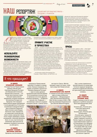 Январь18,2015BEZ POSREDNIKOV
НАШ РЕПОРТАЖ
Культура
Дубайский торговый фестиваль –
праздник с размахом
18 января
Крещенский сочельник
18 января Русская Православная
церковь отмечает день
Навечерия Крещения Господня
или Крещенский Сочельник.
Крещенский сочельник — это
вечер-приготовление перед
большим православным
праздником, который называется
Богоявление Господне или
Крещение. Этот праздник
православной церкви принадлежит
к числу двунадесятых. В этот день
вспоминается крещение Иисуса
Христа Иоанном Предтечей
(Крестителем) в реке Иордан.
Греческое слово, переданное
на славянский и затем русский
языки словом «крещение», более
точно следует переводить словом
«погружение». Иоанново Крещение
было, по сути, очистительным
омовением. Христианское же
крещение понимается как взятие
на себя креста.
19 января
Крещение Господне у
восточных христиан
Крещение, или Богоявление,
празднуется Православной
Церковью 19 января по новому
стилю. Накануне праздника, 18
января, установлен строгий пост.
Праздник Крещения Господня
— один из самых древних
праздников христианской Церкви.
Его установление относится еще
ко временам апостолов. Древнее
название праздника — «Епифания»
— явление, или «Теофания» —
Богоявление, также его называли
«праздник Светов», «Святые Светы»
или просто «Светы». Ибо Бог
приходит в мир в этот день, чтобы
явить миру Свет Неприступный.
21 января
Международный день объятий
21 января во всем мире отмечается
один из самых необычных
праздников — Международный
день объятий (International Hug
Day). Он был основан в США в 1986
году под названием Национального
дня объятий (National Hugging
Day), а затем стремительно
распространился по всему миру.
Согласно традиции праздника,
заключить в дружеские объятия в
этот день можно даже незнакомого
человека.
25 января
День студентов
(Татьянин день)
Студент никогда не упустит шанс
отдохнуть от учебного процесса.
Была земля белым-бела, мела
метель.
Татьянин день, Татьянин день.
А для меня цвела весна,
звенел апрель,
Татьянин день, Татьянин день,
Татьянин день.
«Татьянин день», музыка Ю.
Саульского, слова Н. Олева.
Трудно, наверное, отыскать в
России студента, не знающего о
существовании Дня студента и
не отмечающего этот праздник.
Указ президента России № 76
от 25 января 2005 года «О Дне
российского студенчества»
официально утвердил
«профессиональный» праздник
российских студентов.
А что празднуем?
О
тправляясь в Дубай на потрясающий
торговый фестиваль, возьмите с собой
в это захватывающее путешествие
своих друзей и родных. Дубайский
торговый фестиваль – это не только самая
масштабная феерия шопинга на Ближнем Востоке,
проходящая уже в течение 20 лет, но и самый
продолжительный фестиваль такого рода в мире.
Этот фестиваль объединяет людей в путешествии,
полном вдохновения и открытий.
Используйте
разнообразные
возможности
Фестиваль открывает празднование Нового года
по-настоящему удивительными мероприятиями и
представлениями, не говоря уже о предложениях
и акциях от лучших мировых брендов. В течение
целого месяца посетители смогут насладиться
развлечениями мирового класса и получить
незабываемые впечатления от шопинга.
Вам обязательно придутся по вкусу скидки и
специальные предложения, которые предлагаются
по всему городу. Кроме того, у вас будет
возможность выиграть невероятные призы, среди
которых роскошные автомобили, золото и деньги.
Примите участие
в торжествах
Дубай — не просто лучшее место для шопинга. Это
то место, где все мы хотим очутиться, в самом центре
событий, получая яркие впечатления и отлично
проводя время с друзьями и близкими. Примите
участие в празднествах вместе с нами, и Вы увидите,
как город превращается в красочную площадку для
невероятных мероприятий, развлечений и событий.
Во время Дубайского торгового фестиваля парки и
целые районы превращаются в театры под открытым
небом, привлекая тысячи зрителей. Вниманию
посетителей со всего мира будет представлена
нескончаемая череда разнообразных шоу: от
постановок для всей семьи с участием любимых
детских ТВ-персонажей, представлений акробатов,
отрицающих законы притяжения, и балетных трупп
до концертов популярных арабских исполнителей и
выступлений звёзд Болливуда.
На бульваре Шейха Мохаммеда Бин
Рашида, в парке Забиль, на Кайт-бич и на
обширной территории Всемирной деревни
будут организованы уличные карнавалы,
подчёркивающие семейный дух Дубайского
торгового фестиваля и объединяющие в себе
множество различных культур.
Среди развлечений будут народные танцы в
традиционных костюмах, живая музыка и концерты
с участием всемирно известных музыкантов. И не
пропустите цирковые номера. Публику на улицах
ожидают выступления всевозможных артистов:
от моноциклистов и актеров на ходулях до
жонглёров и мимов. Кроме того, по выходным будут
устраиваться фейерверки, будут организованы
модные показы, парки развлечений, временные
рестораны и рынки, а также мероприятия на
тему традиционного наследия Эмиратов, такие
как чемпионаты Fazza, в рамках которых будут
выявлены чемпионы по соколиной охоте, стрельбе
и жемчужному промыслу.
Призы
Не упустите шанс удивить себя — у Вас будет
множество возможностей принять участие в
потрясающих лотереях и выиграть невероятные
призы. Ежегодно шопинг- феерия Дубайского
торгового фестиваля сопровождается призами.
Здесь Вы найдете лучшие предложения и сможете
поучаствовать в самых выгодных лотереях и
акциях. Это Ваш шанс с головой окунуться в
атмосферу выигрышей.
Огромное количество призов просто поражает
воображение: за почти два десятилетия
существования Дубайского торгового фестиваля
было вручено более 1,7 миллиарда дирхамов ОАЭ
в форме призов, включая 33 роллс-ройса и 734
килограмма золота. Торговые центры и отдельные
магазины предлагают подарочные сертификаты,
лотерейные билеты и множество других
возможностей выиграть призы и получить скидки.
 