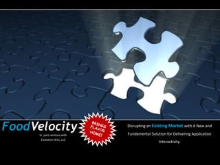 FoodVelocity Disrupting an Existing Market with A New and
Fundamental Solution for Delivering Application
Interactivity.
In joint venture with
Evolution Arts, LLC
 