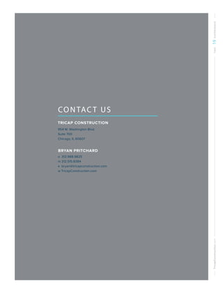 TricapConstruction.comTWO19EXPERIENCE
CONTAC T US
TRICAP CONSTRUCTION
954 W. Washington Blvd.
Suite 700
Chicago, IL 60607
BRYAN PRITCHARD
o 312.988.9825
m 312.515.8384
e bryan@tricapconstruction.com
w TricapConstruction.com
 