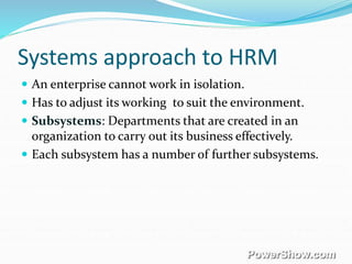 Systems approach to HRM
 An enterprise cannot work in isolation.
 Has to adjust its working to suit the environment.
 Subsystems: Departments that are created in an
organization to carry out its business effectively.
 Each subsystem has a number of further subsystems.
 