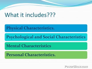 What it includes???
Physical Characteristics.
Psychological and Social Characteristics
Mental Characteristics
Personal Characteristics.
 