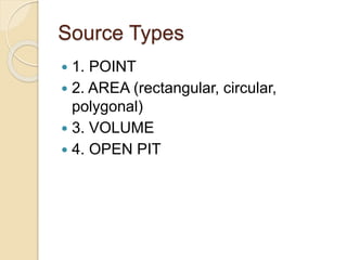 Source Types
 1. POINT
 2. AREA (rectangular, circular,
polygonal)
 3. VOLUME
 4. OPEN PIT
 
