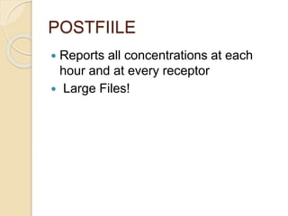 POSTFIILE
 Reports all concentrations at each
hour and at every receptor
 Large Files!
 