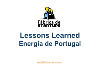 Lessons Learned
Energia de Portugal
www.fabricadestartups.com 
 