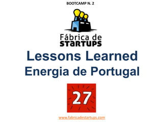 Lessons Learned
Energia de Portugal
www.fabricadestartups.com
BOOTCAMP N. 2
 