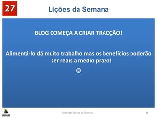 Lições da Semana
BLOG COMEÇA A CRIAR TRACÇÃO!
Alimentá-lo dá muito trabalho mas os benefícios poderão
ser reais a médio prazo!

Copyright Fábrica de Startups 9
 
