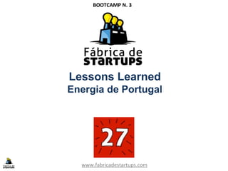 Lessons Learned
Energia de Portugal
www.fabricadestartups.com
BOOTCAMP N. 3
 