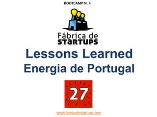 Lessons Learned
Energia de Portugal
www.fabricadestartups.com
BOOTCAMP N. 4
 